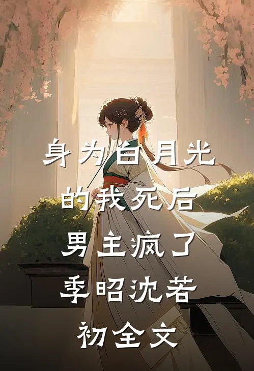 身为白月光的我死后，男主疯了季昭沈若初全文