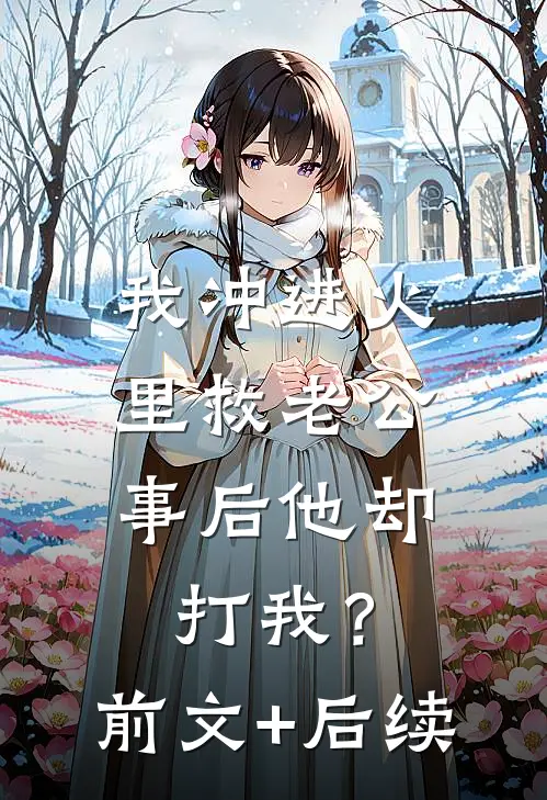 我冲进火里救老公，事后他却打我？前文+后续