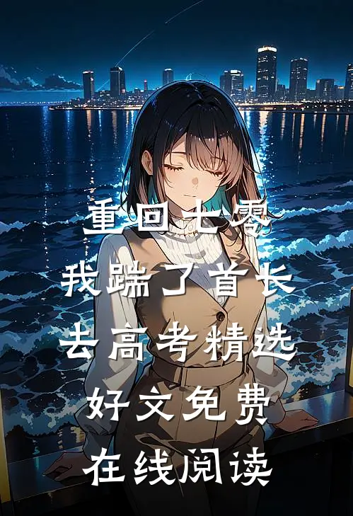 重回七零，我踹了首长去高考精选好文免费在线阅读