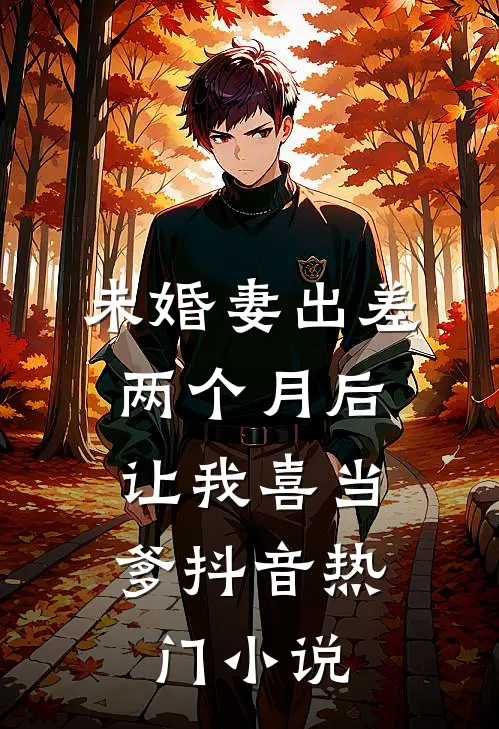 未婚妻出差两个月后，让我喜当爹抖音热门小说