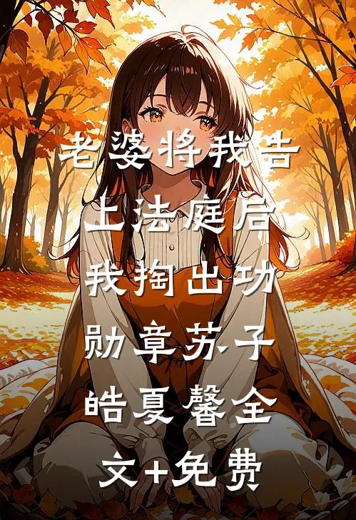 老婆将我告上法庭后，我掏出功勋章苏子皓夏馨全文+免费