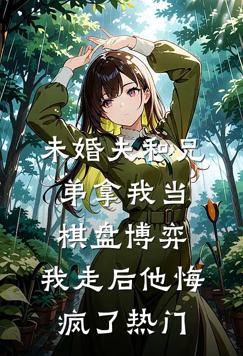 未婚夫和兄弟拿我当棋盘博弈，我走后他悔疯了热门