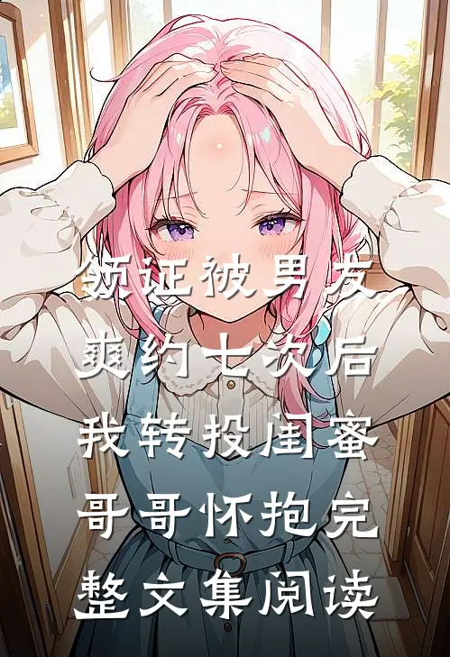 领证被男友爽约七次后，我转投闺蜜哥哥怀抱完整文集阅读