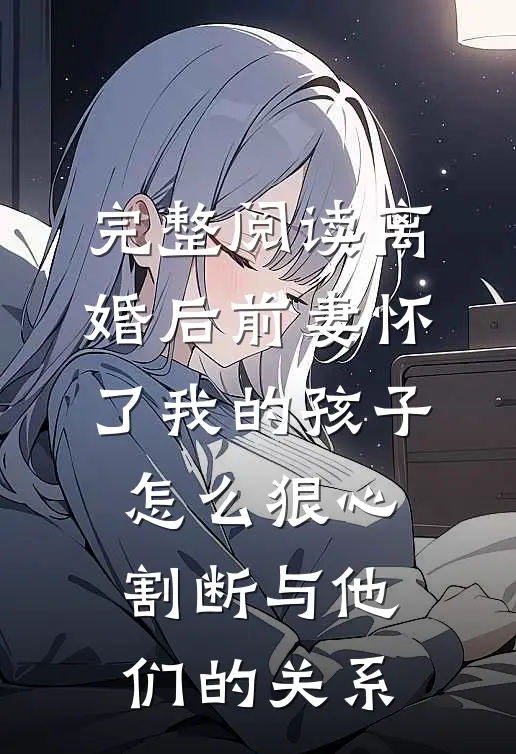完整阅读离婚后前妻怀了我的孩子怎么狠心割断与他们的关系
