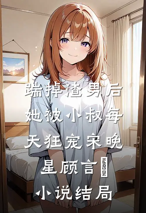 踹掉渣男后，她被小叔每天狂宠宋晚星顾言璟小说结局