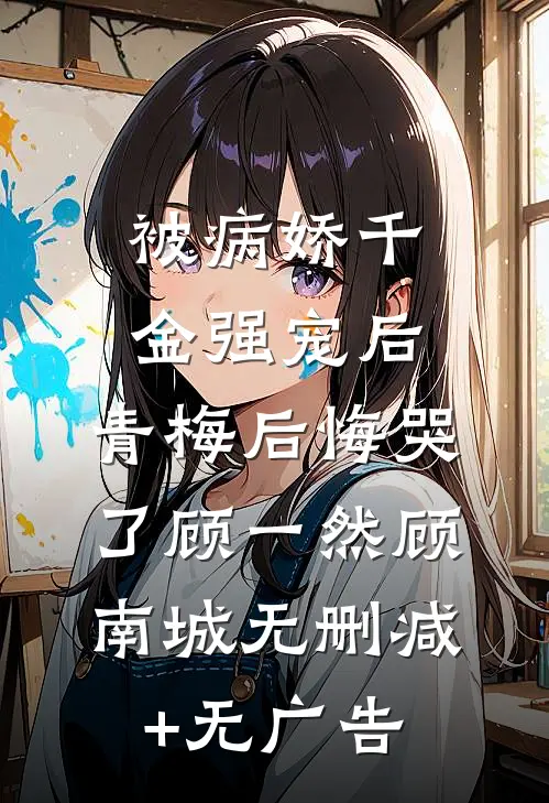被病娇千金强宠后，青梅后悔哭了顾一然顾南城无删减+无广告