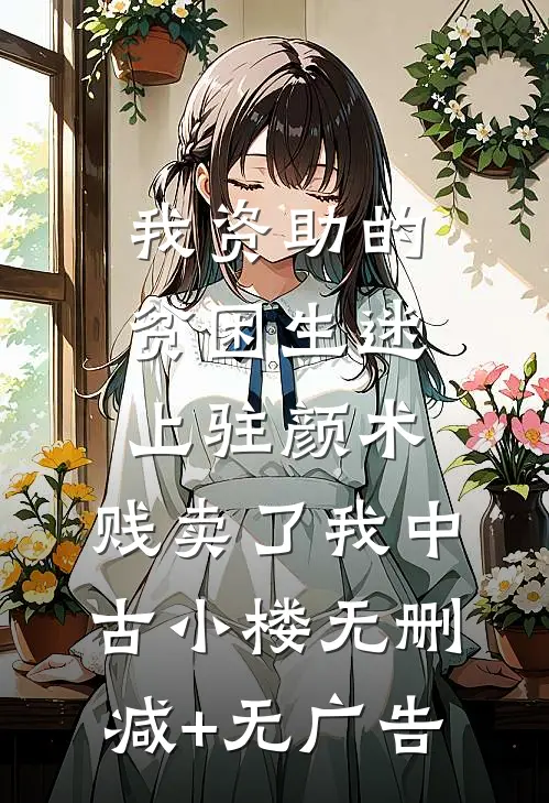 我资助的贫困生迷上“驻颜术”，贱卖了我中古小楼无删减+无广告