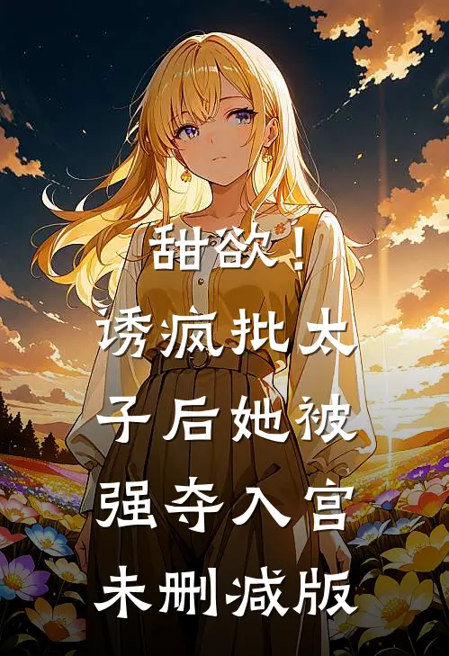 甜欲！诱疯批太子后她被强夺入宫未删减版