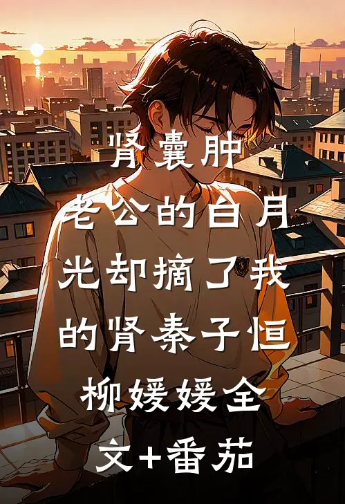 肾囊肿，老公的白月光却摘了我的肾秦子恒柳媛媛全文+番茄