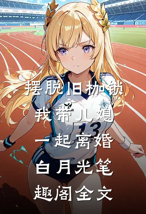 摆脱旧枷锁，我带儿媳一起离婚白月光笔趣阁全文