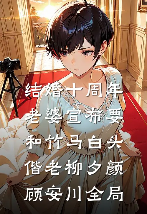 结婚十周年，老婆宣布要和竹马白头偕老柳夕颜顾安川全局