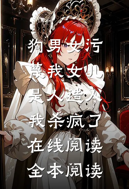 狗男女污蔑我女儿是人造人，我杀疯了在线阅读全本阅读