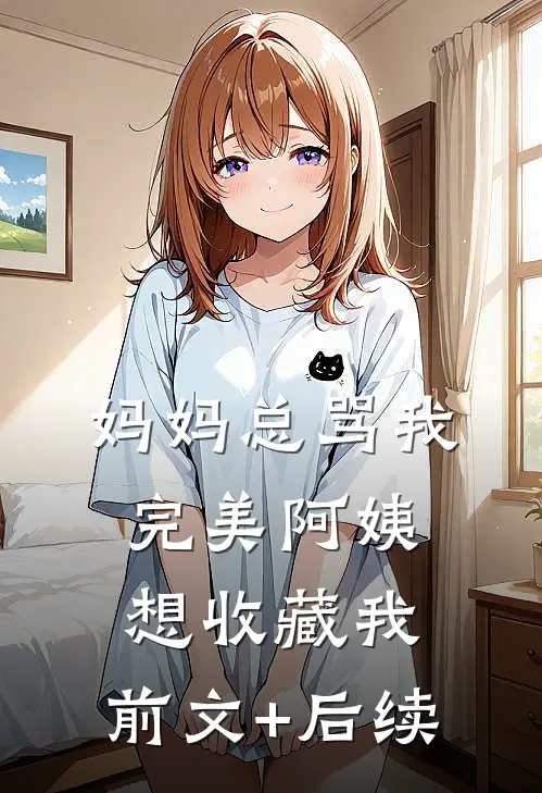 妈妈总骂我，完美阿姨想收藏我。前文+后续