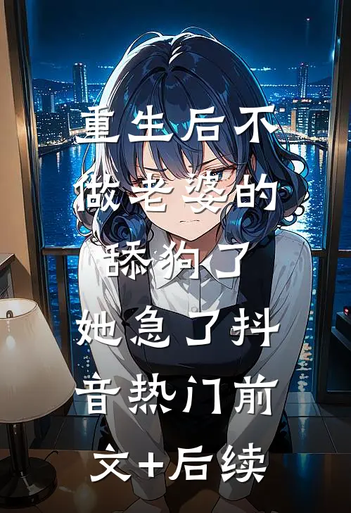 重生后不做老婆的舔狗了，她急了抖音热门前文+后续