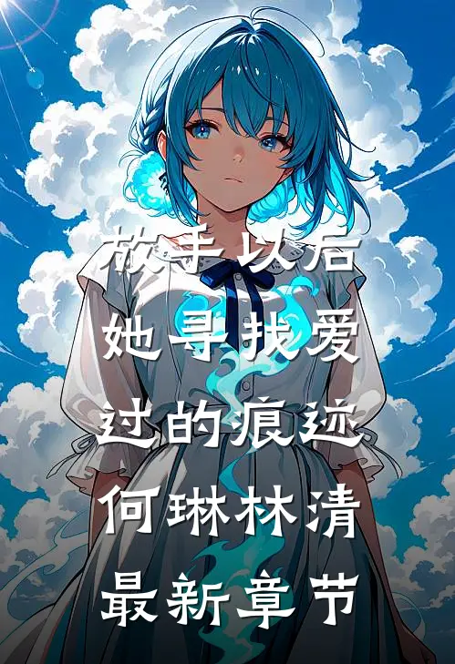 放手以后，她寻找爱过的痕迹何琳林清最新章节