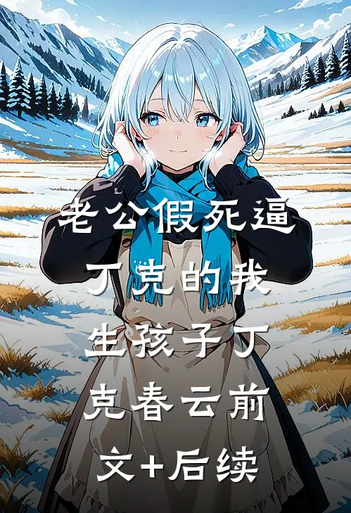 老公假死逼丁克的我生孩子丁克春云前文+后续