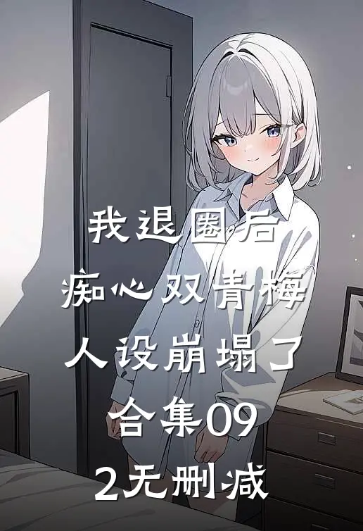 我退圈后，痴心双青梅人设崩塌了。合集092无删减