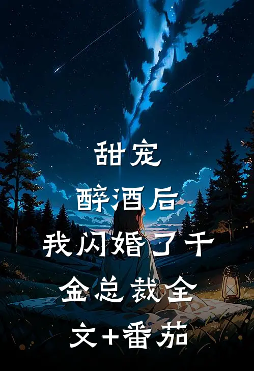 甜宠：醉酒后，我闪婚了千金总裁全文+番茄