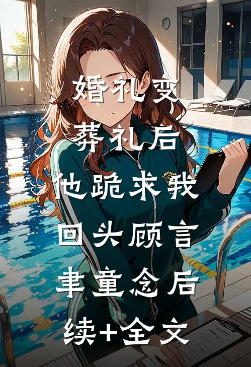 婚礼变葬礼后，他跪求我回头顾言聿童念后续+全文