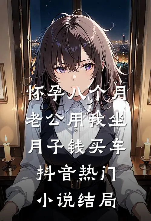 怀孕八个月，老公用我坐月子钱买车抖音热门小说结局