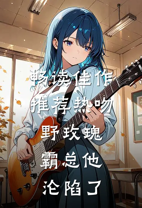 畅读佳作推荐热吻野玫瑰，霸总他沦陷了