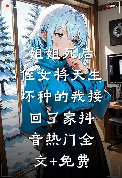 姐姐死后，侄女将天生坏种的我接回了家抖音热门全文+免费