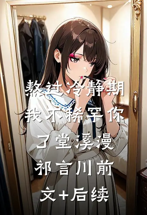 熬过冷静期，我不稀罕你了堂溪漫祁言川前文+后续