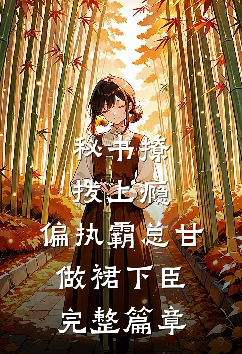 秘书撩拨上瘾，偏执霸总甘做裙下臣完整篇章