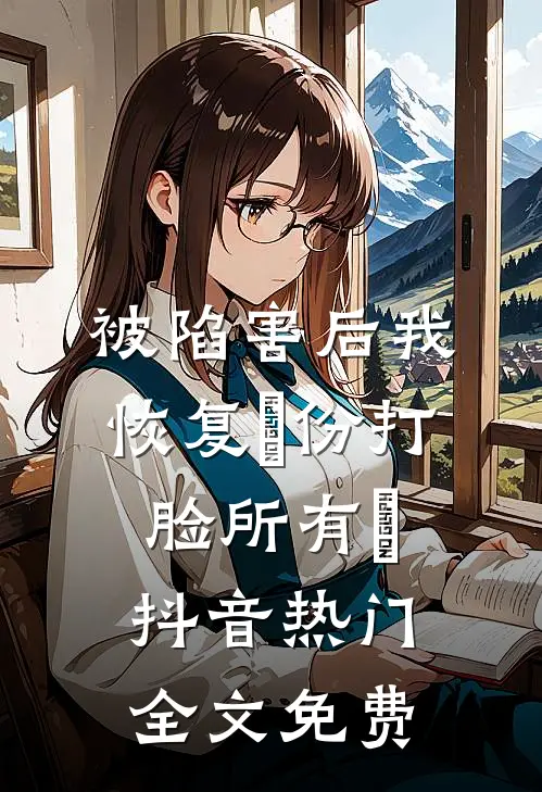被陷害后我恢复⾝份打脸所有⼈抖音热门全文免费