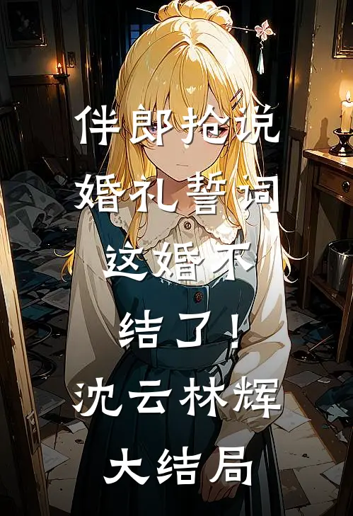 伴郎抢说婚礼誓词，这婚不结了！沈云林辉大结局