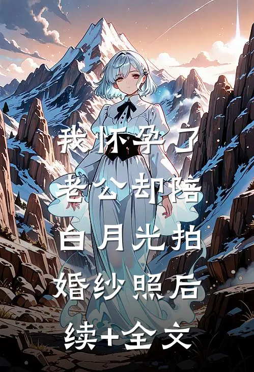 我怀孕了，老公却陪白月光拍婚纱照后续+全文