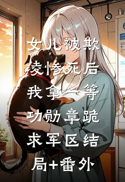 女儿被欺凌惨死后，我拿一等功勋章跪求军区结局+番外