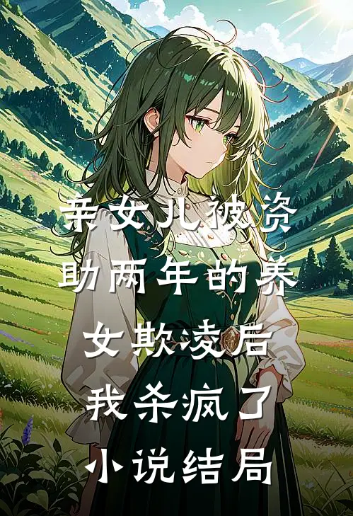 亲女儿被资助两年的养女欺凌后，我杀疯了小说结局