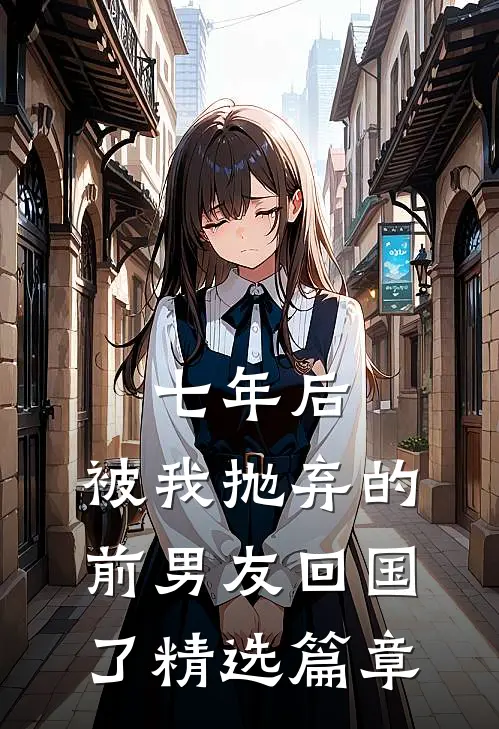 七年后，被我抛弃的前男友回国了精选篇章
