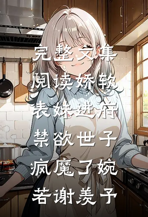 完整文集阅读娇软表妹进府:禁欲世子疯魔了(婉若谢羡予)