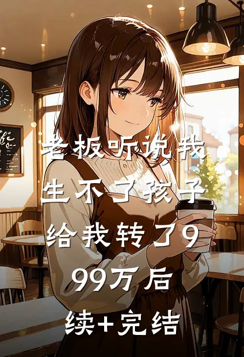 老板听说我生不了孩子，给我转了999万后续+完结