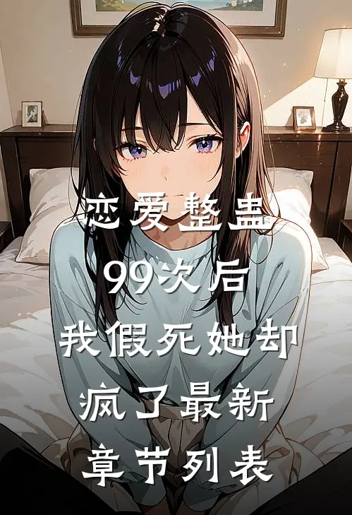 恋爱整蛊99次后，我假死她却疯了最新章节列表