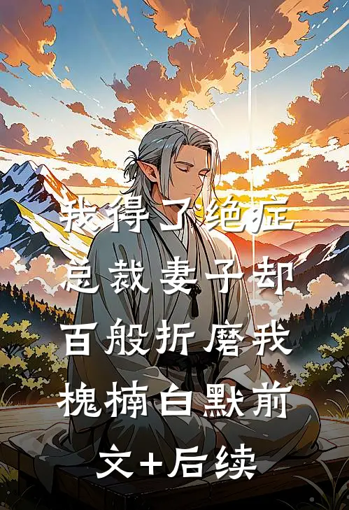 我得了绝症，总裁妻子却百般折磨我槐楠白默前文+后续