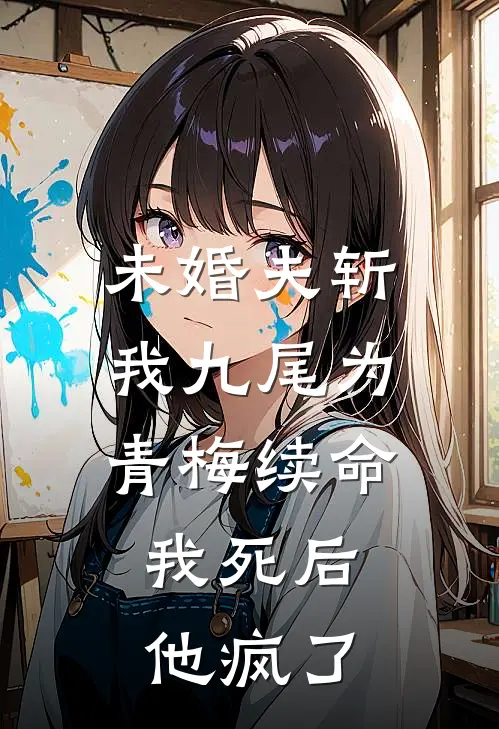 未婚夫斩我九尾为青梅续命，我死后他疯了