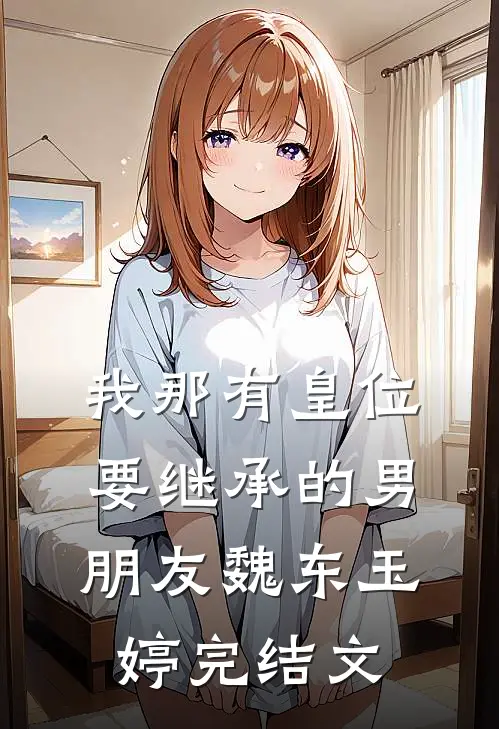 我那有“皇位”要继承的男朋友魏东玉婷完结文