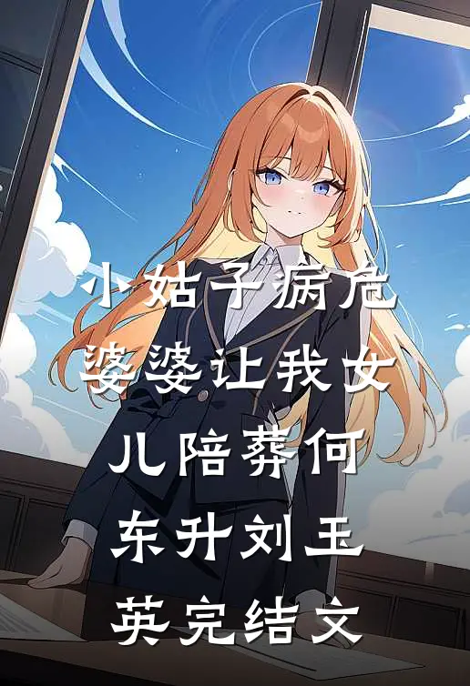 小姑子病危，婆婆让我女儿陪葬何东升刘玉英完结文