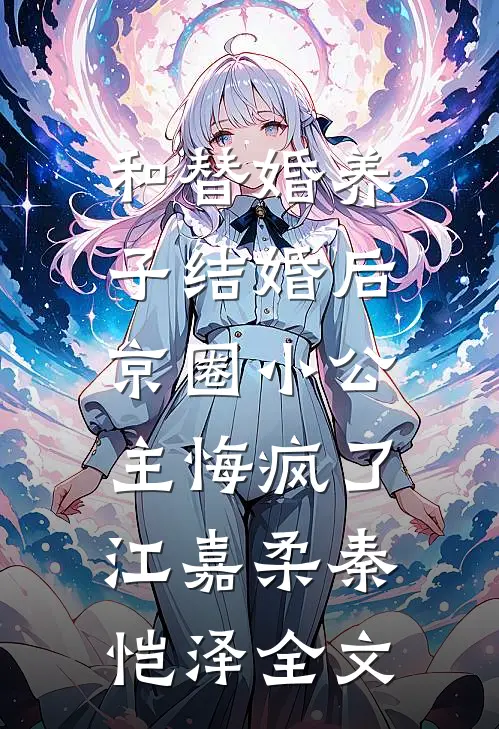 和替婚养子结婚后，京圈小公主悔疯了江嘉柔秦恺泽全文