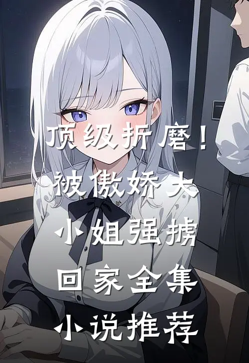 顶级折磨！被傲娇大小姐强掳回家全集小说推荐