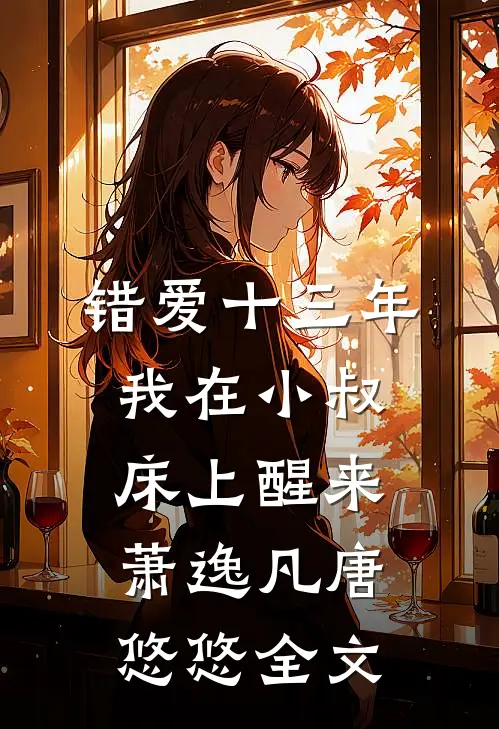 错爱十三年，我在小叔床上醒来萧逸凡唐悠悠全文