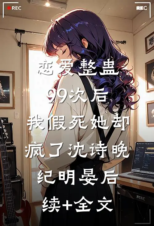 恋爱整蛊99次后，我假死她却疯了沈诗晚纪明晏后续+全文