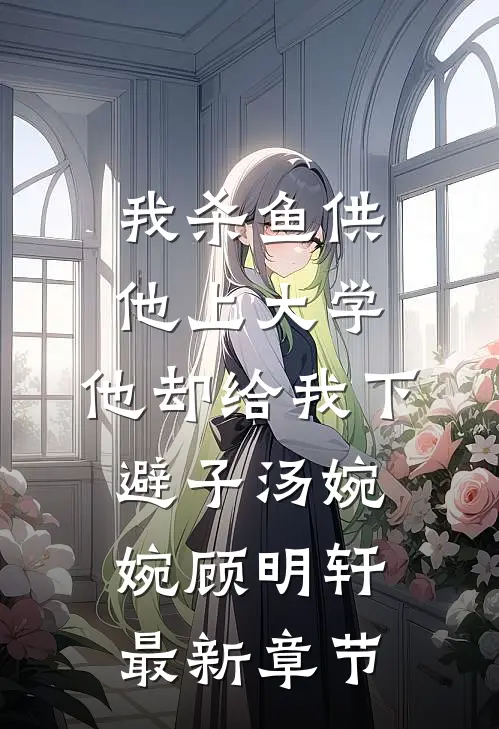 我杀鱼供他上大学，他却给我下避子汤婉婉顾明轩最新章节