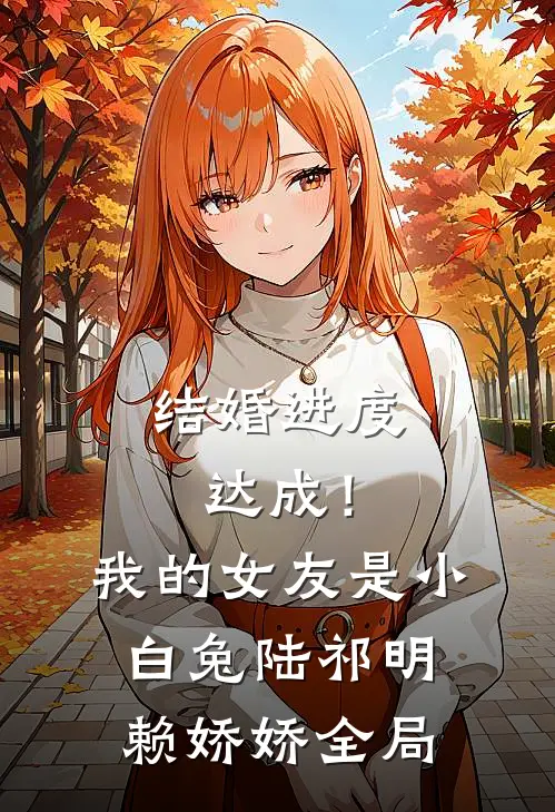 结婚进度达成！我的女友是小白兔陆祁明赖娇娇全局