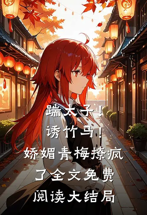 踹太子！诱竹马！娇媚青梅撩疯了全文免费阅读大结局