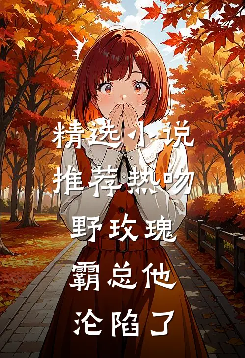 精选小说推荐热吻野玫瑰，霸总他沦陷了