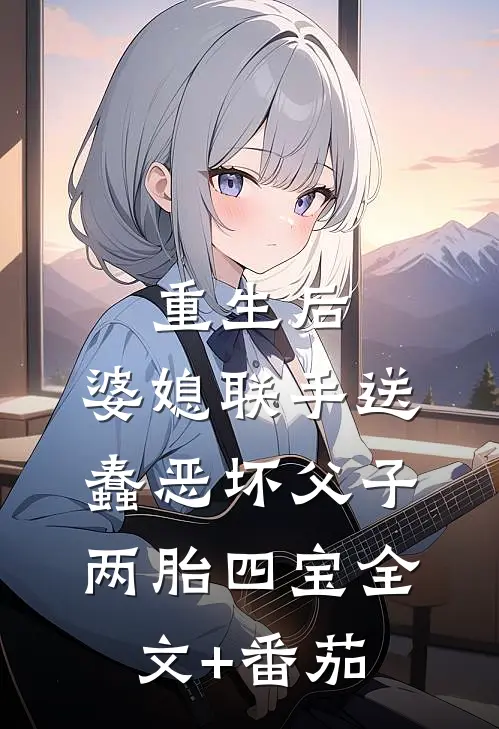 重生后，婆媳联手送蠢恶坏父子两胎四宝全文+番茄